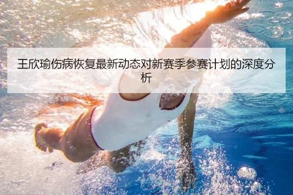 王欣瑜伤病恢复最新动态对新赛季参赛计划的深度分析